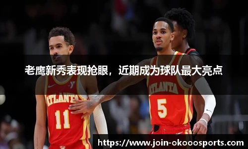 老鹰新秀表现抢眼，近期成为球队最大亮点