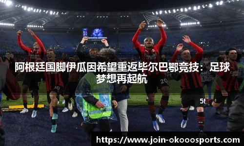 阿根廷国脚伊瓜因希望重返毕尔巴鄂竞技：足球梦想再起航
