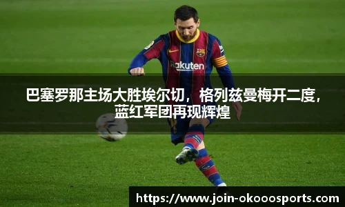 巴塞罗那主场大胜埃尔切，格列兹曼梅开二度，蓝红军团再现辉煌