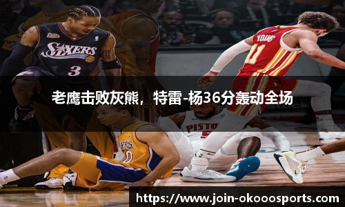 老鹰击败灰熊，特雷-杨36分轰动全场