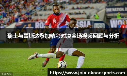 瑞士与哥斯达黎加精彩对决全场视频回顾与分析