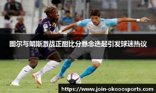 图尔与朗斯激战正酣比分悬念迭起引发球迷热议