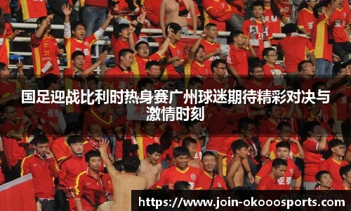 国足迎战比利时热身赛广州球迷期待精彩对决与激情时刻