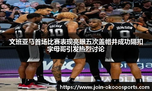 文班亚马首场比赛表现亮眼五次盖帽并成功隔扣字母哥引发热烈讨论