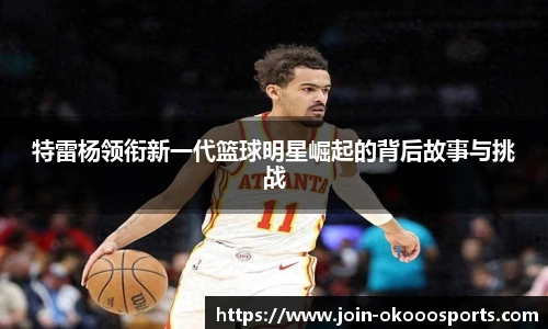 特雷杨领衔新一代篮球明星崛起的背后故事与挑战